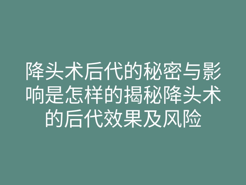 降头术后代的秘密与影响是怎样的揭秘降头术的后代效果及风险