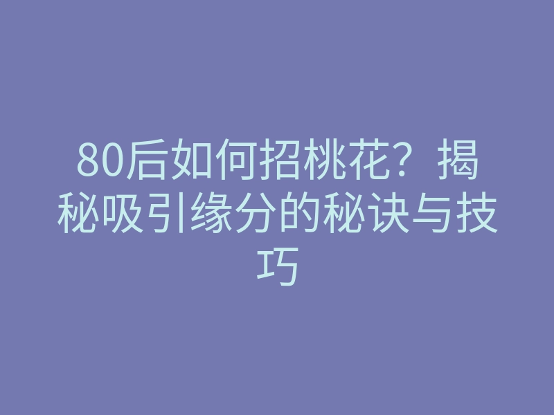 80后如何招桃花？揭秘吸引缘分的秘诀与技巧