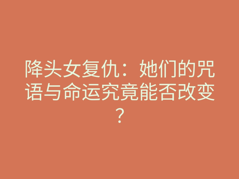 降头女复仇:她们的咒语与命运究竟能否改变?