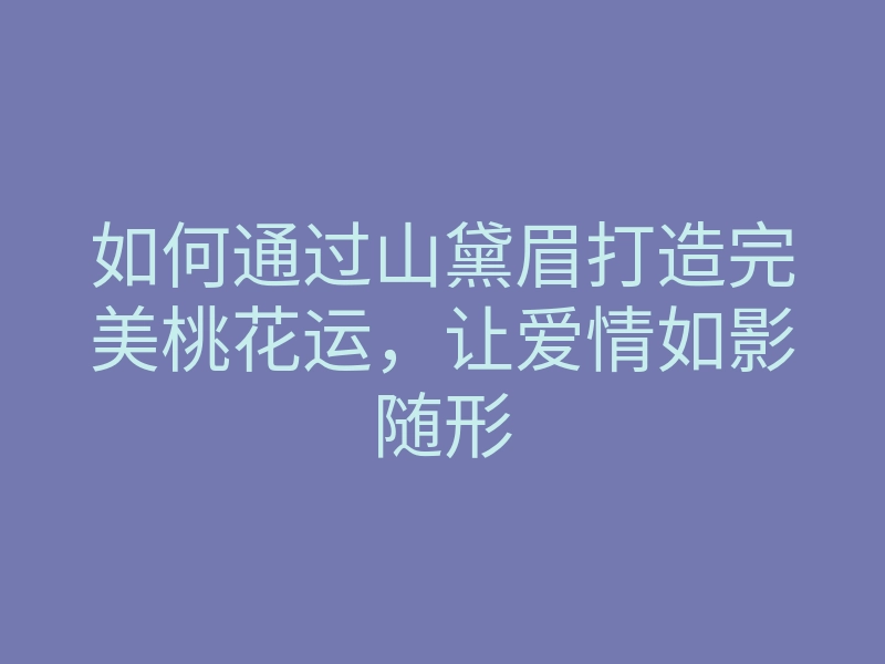如何通过山黛眉打造完美桃花运,让爱情如影随形