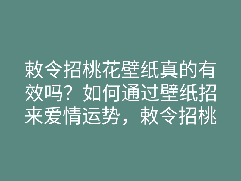 敕令招桃花壁纸真的有效吗?如何通过壁纸招来爱情运势,敕令招桃花壁纸使用指南