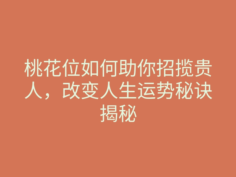 桃花位如何助你招揽贵人,改变人生运势秘诀揭秘