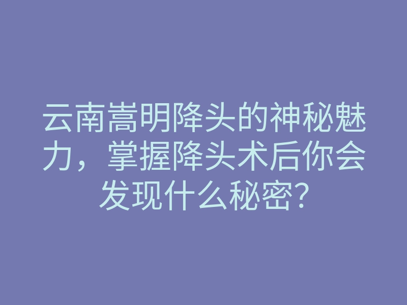云南嵩明降头的神秘魅力，掌握降头术后你会发现什么秘密？