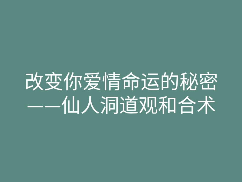 改变你爱情命运的秘密——仙人洞道观和合术