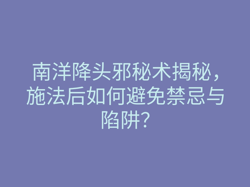 南洋降头邪秘术揭秘,施法后如何避免禁忌与陷阱?