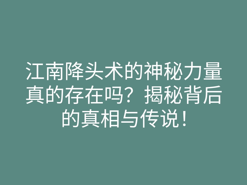 江南降头术的神秘力量真的存在吗?揭秘背后的真相与传说!