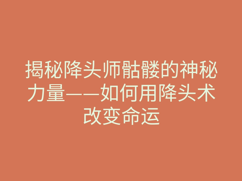 揭秘降头师骷髅的神秘力量——如何用降头术改变命运