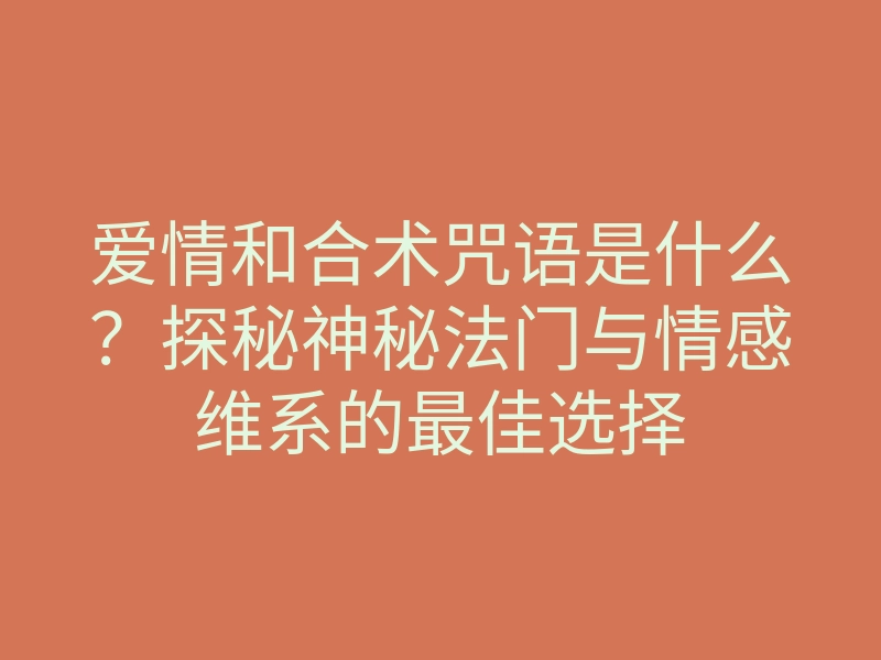 爱情和合术咒语是什么?探秘神秘法门与情感维系的最佳选择