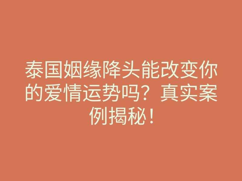 泰国姻缘降头能改变你的爱情运势吗?真实案例揭秘!