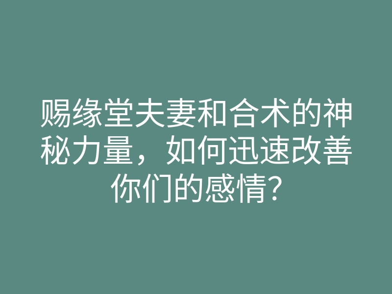 赐缘堂夫妻和合术的神秘力量,如何迅速改善你们的感情?