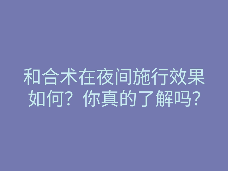 和合术在夜间施行效果如何?你真的了解吗?