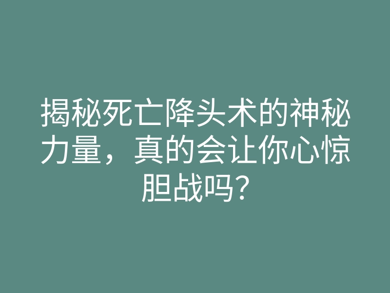 揭秘死亡降头术的神秘力量,真的会让你心惊胆战吗?