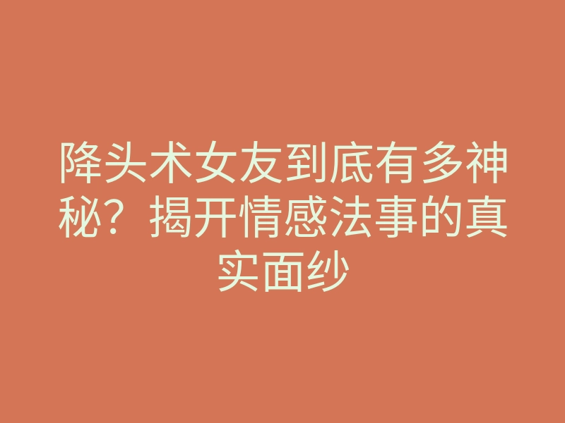 降头术女友到底有多神秘?揭开情感法事的真实面纱