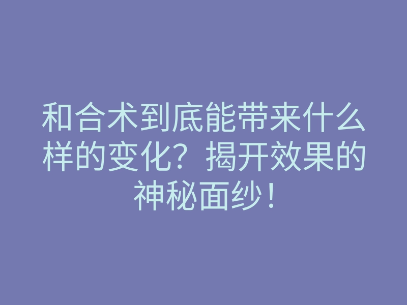 和合术到底能带来什么样的变化？揭开效果的神秘面纱！