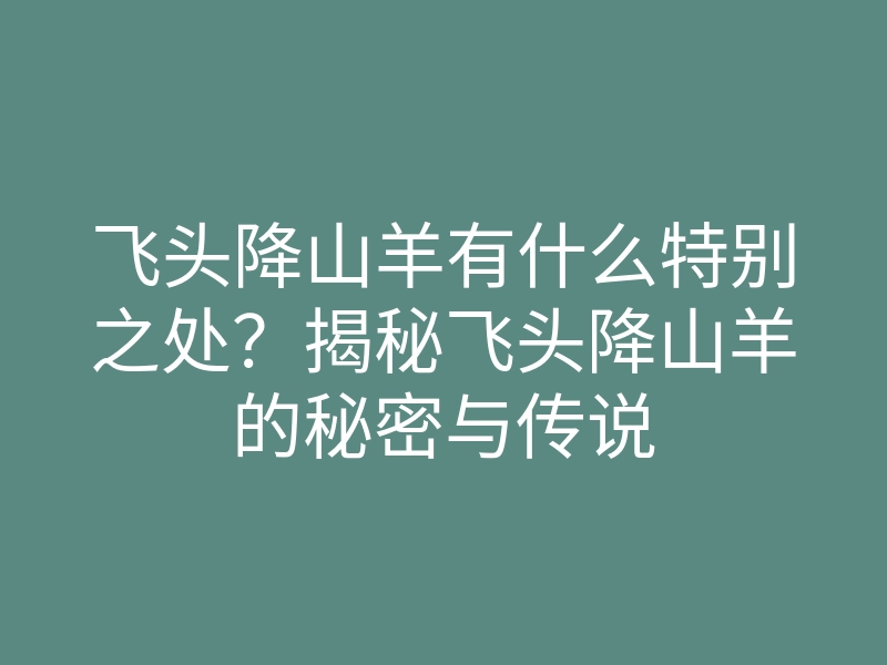 飞头降山羊有什么特别之处?揭秘飞头降山羊的秘密与传说