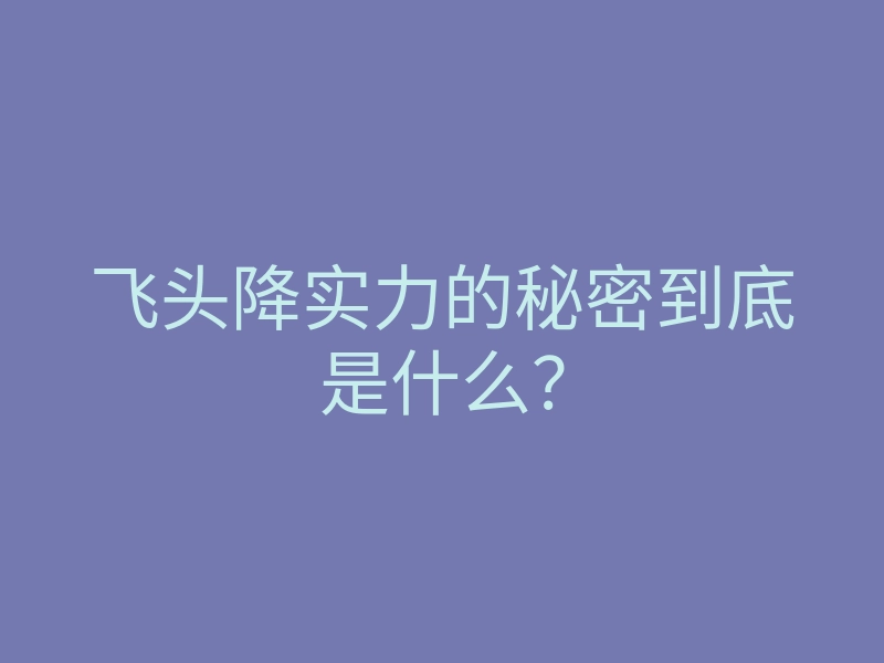 飞头降实力的秘密到底是什么?