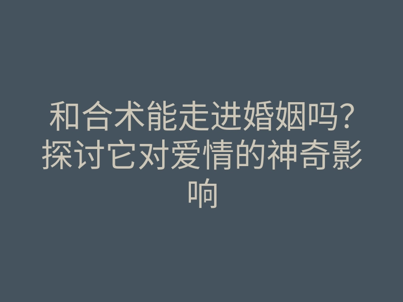 和合术能走进婚姻吗?探讨它对爱情的神奇影响