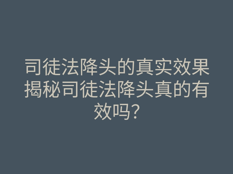 司徒法降头的真实效果揭秘司徒法降头真的有效吗？