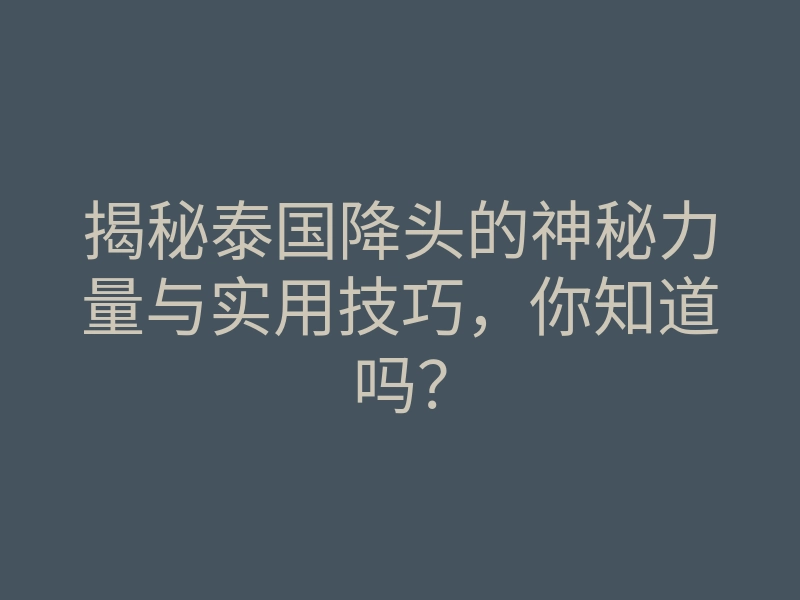 揭秘泰国降头的神秘力量与实用技巧,你知道吗?