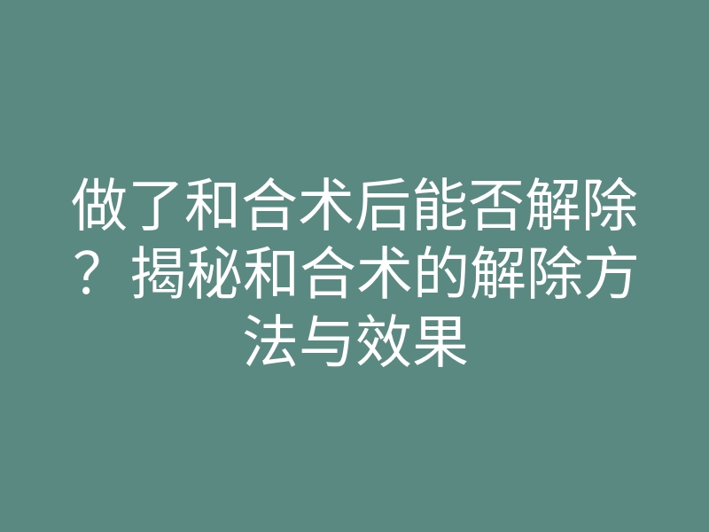 做了和合术后能否解除?揭秘和合术的解除方法与效果