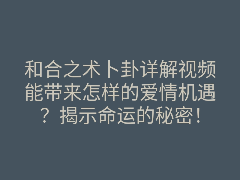 和合之术卜卦详解视频能带来怎样的爱情机遇?揭示命运的秘密!