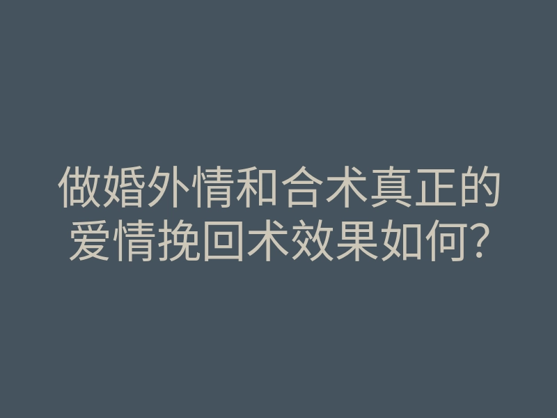 做婚外情和合术真正的爱情挽回术效果如何?