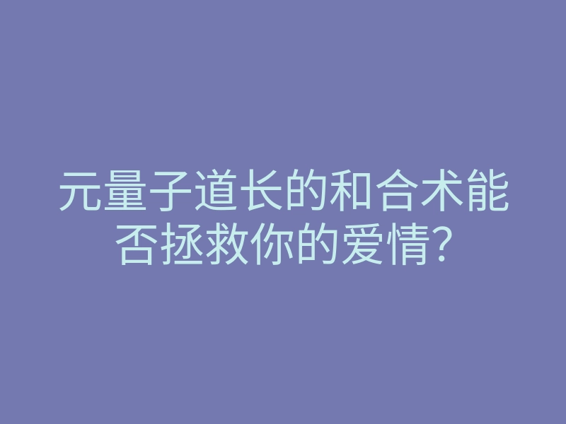 元量子道长的和合术能否拯救你的爱情？