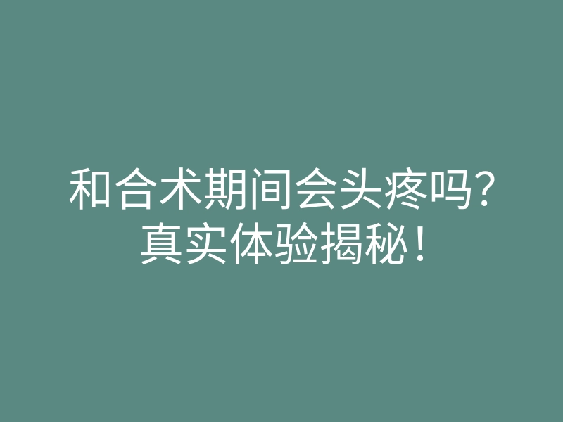 和合术期间会头疼吗?真实体验揭秘!