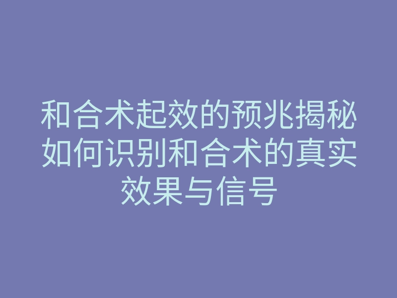 和合术起效的预兆揭秘如何识别和合术的真实效果与信号
