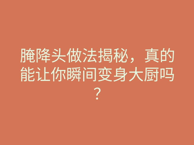 腌降头做法揭秘,真的能让你瞬间变身大厨吗?