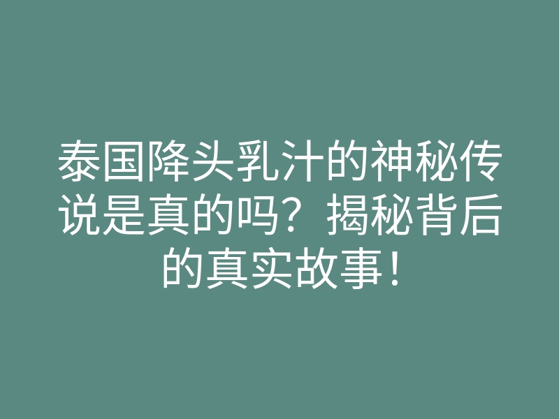 泰国降头乳汁的神秘传说是真的吗?揭秘背后的真实故事!