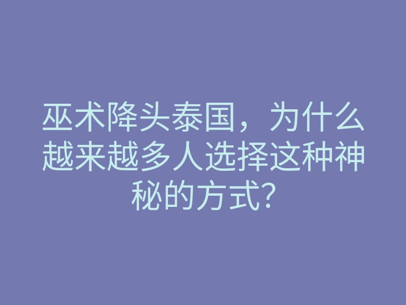 巫术降头泰国,为什么越来越多人选择这种神秘的方式?