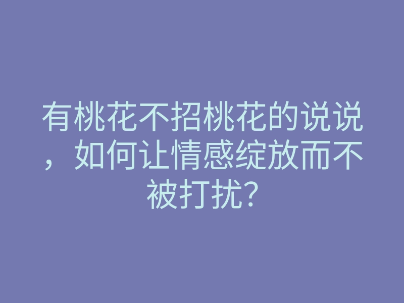 有桃花不招桃花的说说,如何让情感绽放而不被打扰?