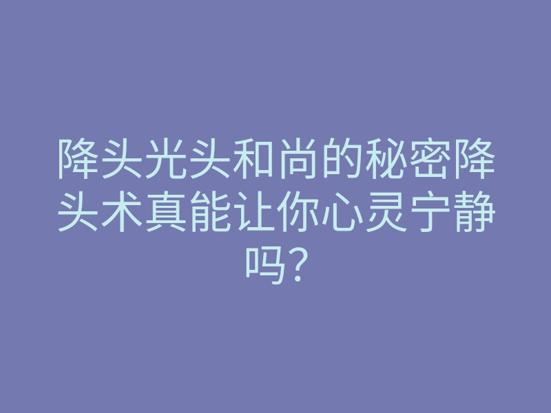 降头光头和尚的秘密降头术真能让你心灵宁静吗?