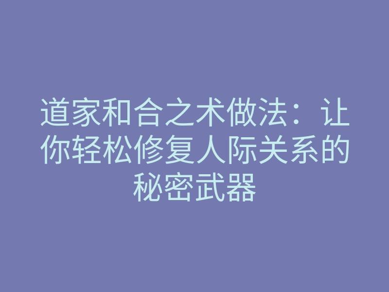 道家和合之术做法：让你轻松修复人际关系的秘密武器