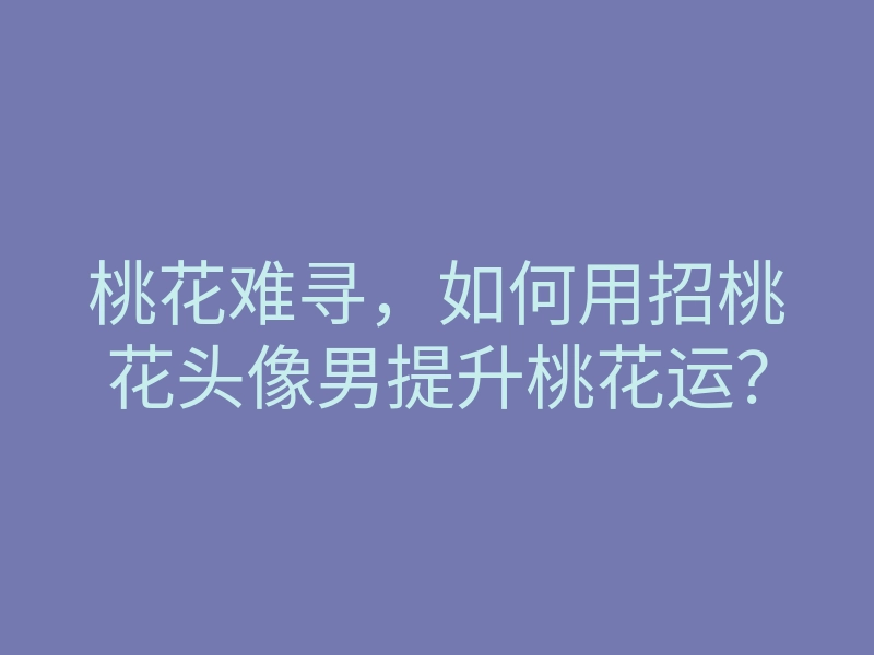 桃花难寻,如何用招桃花头像男提升桃花运?