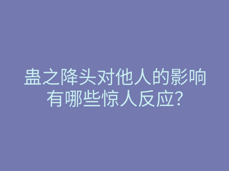 蛊之降头对他人的影响有哪些惊人反应?