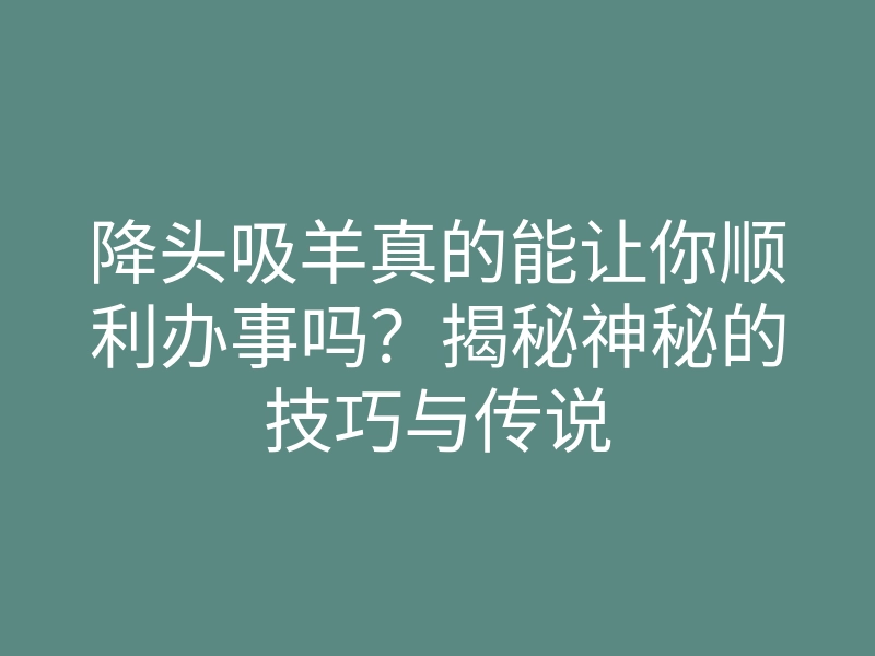 降头吸羊真的能让你顺利办事吗？揭秘神秘的技巧与传说