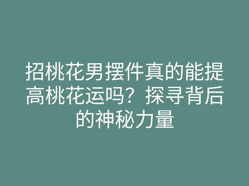 招桃花男摆件真的能提高桃花运吗?探寻背后的神秘力量