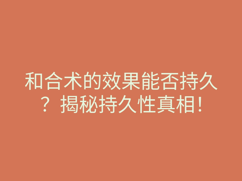 和合术的效果能否持久？揭秘持久性真相！