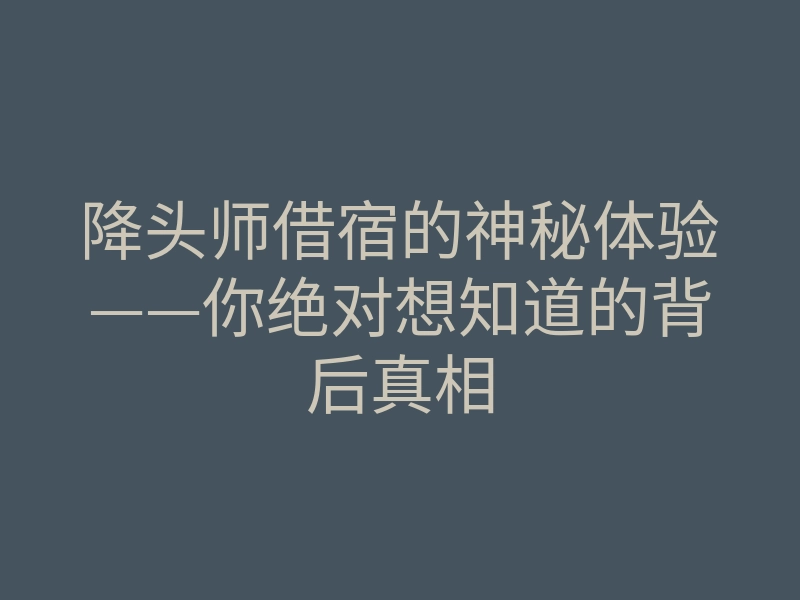 降头师借宿的神秘体验——你绝对想知道的背后真相