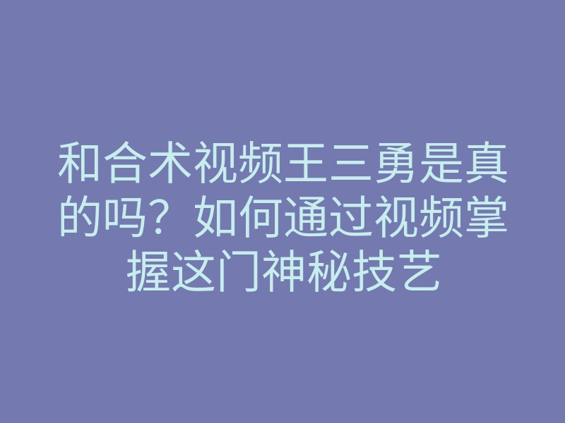 和合术视频王三勇是真的吗?如何通过视频掌握这门神秘技艺