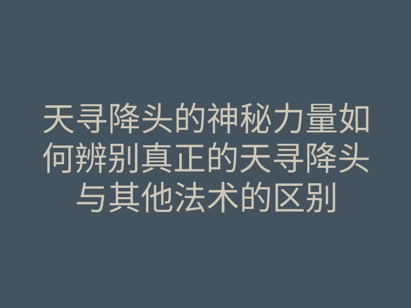 天寻降头的神秘力量如何辨别真正的天寻降头与其他法术的区别