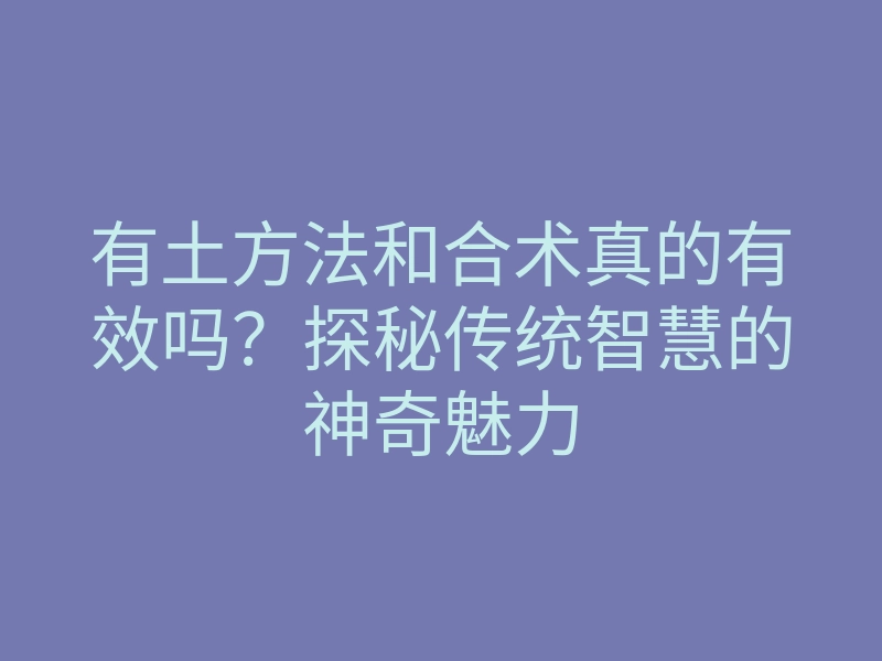 有土方法和合术真的有效吗?探秘传统智慧的神奇魅力