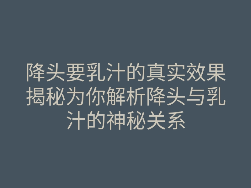 降头要乳汁的真实效果揭秘为你解析降头与乳汁的神秘关系