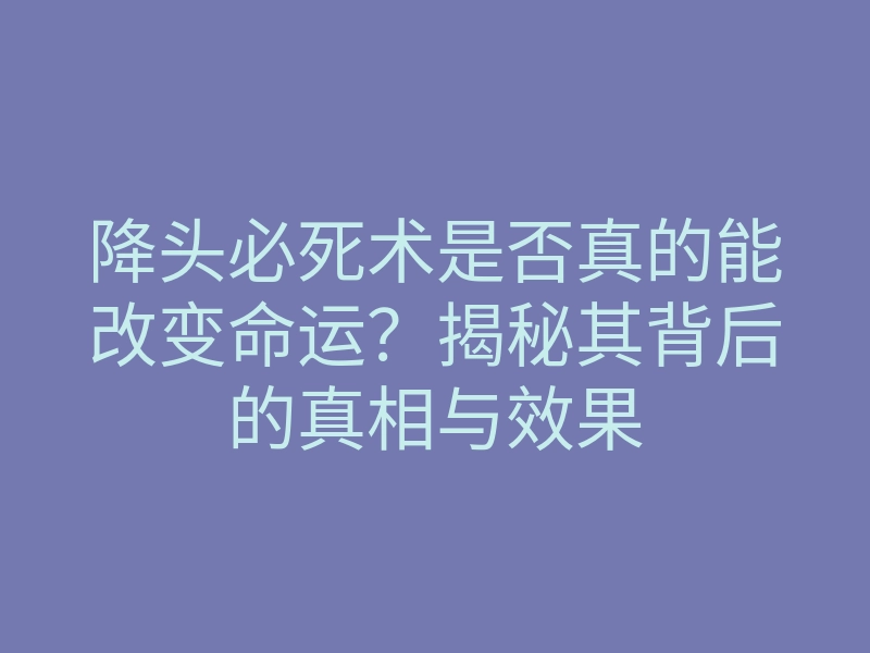 降头必死术是否真的能改变命运?揭秘其背后的真相与效果