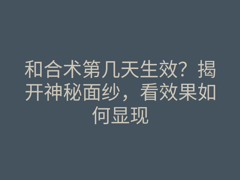 和合术第几天生效?揭开神秘面纱,看效果如何显现