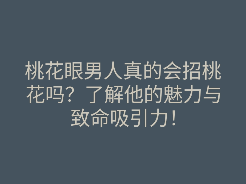 桃花眼男人真的会招桃花吗?了解他的魅力与致命吸引力!