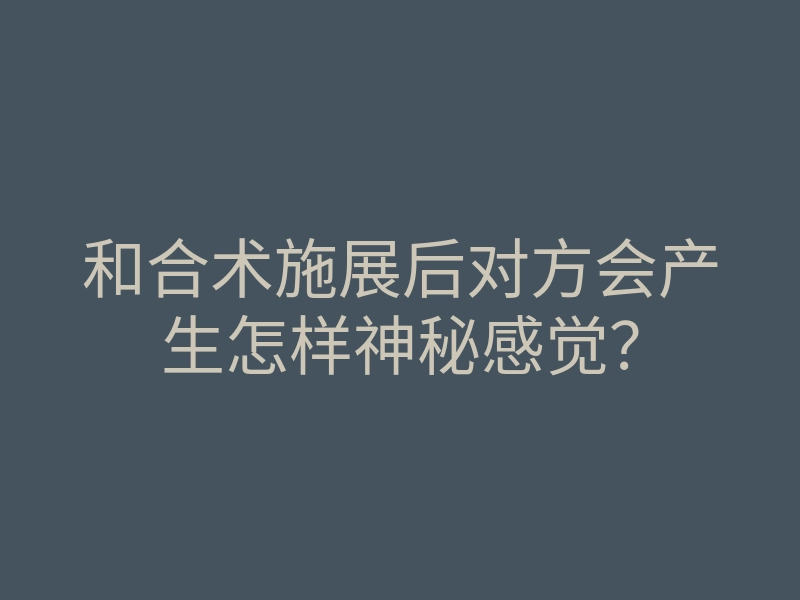 和合术施展后对方会产生怎样神秘感觉?