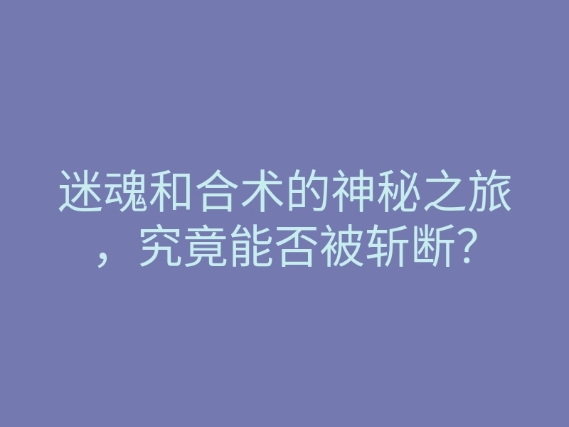 迷魂和合术的神秘之旅,究竟能否被斩断?